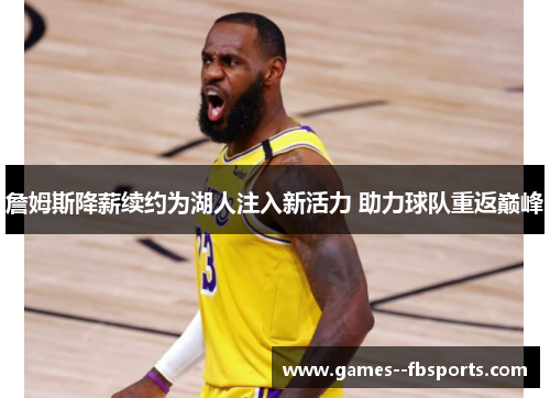 詹姆斯降薪续约为湖人注入新活力 助力球队重返巅峰
