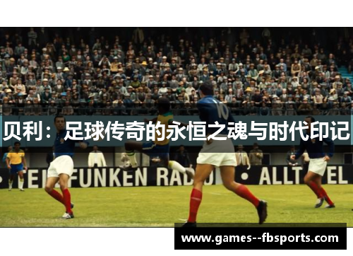贝利：足球传奇的永恒之魂与时代印记