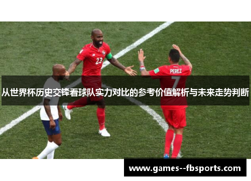 从世界杯历史交锋看球队实力对比的参考价值解析与未来走势判断