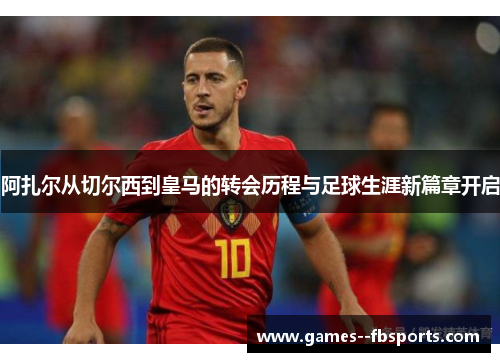 阿扎尔从切尔西到皇马的转会历程与足球生涯新篇章开启 阿扎尔从切尔西到皇马的转会历程与足球生涯新篇章开启