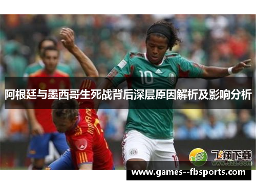 阿根廷与墨西哥生死战背后深层原因解析及影响分析 阿根廷与墨西哥生死战背后深层原因解析及影响分析