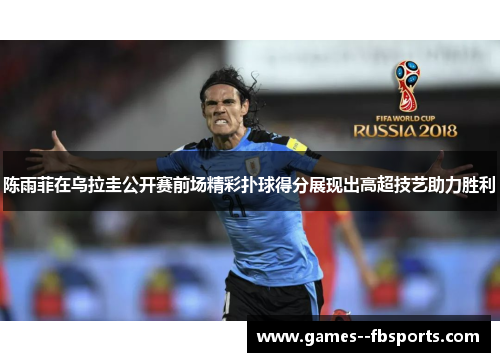 陈雨菲在乌拉圭公开赛前场精彩扑球得分展现出高超技艺助力胜利