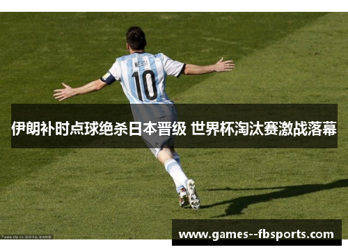 伊朗补时点球绝杀日本晋级 世界杯淘汰赛激战落幕