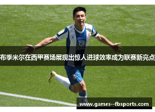 布季米尔在西甲赛场展现出惊人进球效率成为联赛新亮点