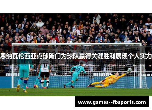 恩纳瓦伦西亚点球破门为球队赢得关键胜利展现个人实力 恩纳瓦伦西亚点球破门为球队赢得关键胜利展现个人实力
