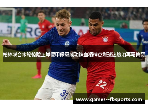 柏林联合末轮惊险上岸德甲保级成功铁血精神点燃球迷热泪再写传奇 柏林联合末轮惊险上岸德甲保级成功铁血精神点燃球迷热泪再写传奇
