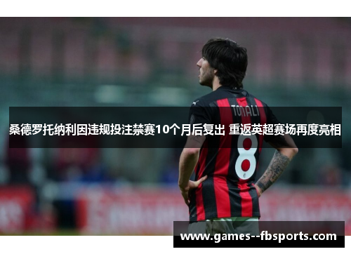 桑德罗托纳利因违规投注禁赛10个月后复出 重返英超赛场再度亮相 桑德罗托纳利因违规投注禁赛10个月后复出 重返英超赛场再度亮相