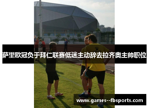 萨里欧冠负于拜仁联赛低迷主动辞去拉齐奥主帅职位 萨里欧冠负于拜仁联赛低迷主动辞去拉齐奥主帅职位