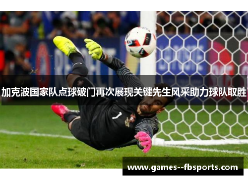 加克波国家队点球破门再次展现关键先生风采助力球队取胜 加克波国家队点球破门再次展现关键先生风采助力球队取胜