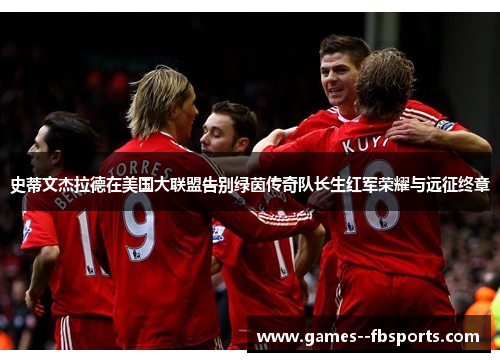 史蒂文杰拉德在美国大联盟告别绿茵传奇队长生红军荣耀与远征终章 史蒂文杰拉德在美国大联盟告别绿茵传奇队长生红军荣耀与远征终章