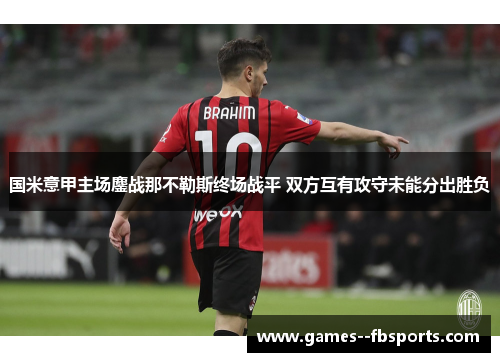 国米意甲主场鏖战那不勒斯终场战平 双方互有攻守未能分出胜负 国米意甲主场鏖战那不勒斯终场战平 双方互有攻守未能分出胜负