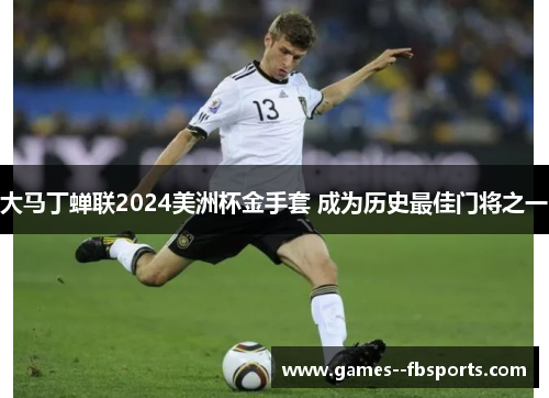 大马丁蝉联2024美洲杯金手套 成为历史最佳门将之一