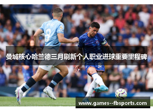 曼城核心哈兰德三月刷新个人职业进球重要里程碑