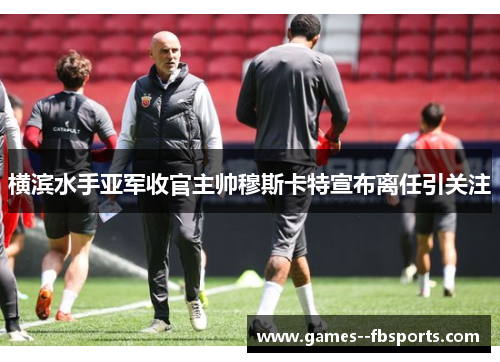横滨水手亚军收官主帅穆斯卡特宣布离任引关注