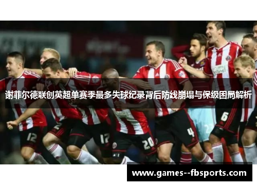 谢菲尔德联创英超单赛季最多失球纪录背后防线崩塌与保级困局解析