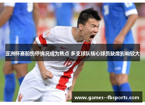 亚洲杯赛前伤停情况成为焦点 多支球队核心球员缺席影响较大