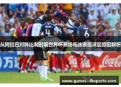 从阿拉巴对阵比利时看世界杯赛场低迷表现深层原因解析