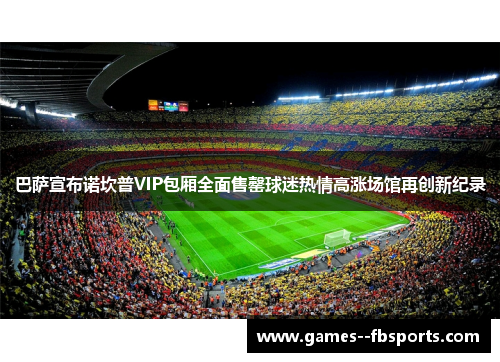 巴萨宣布诺坎普VIP包厢全面售罄球迷热情高涨场馆再创新纪录 巴萨宣布诺坎普VIP包厢全面售罄球迷热情高涨场馆再创新纪录