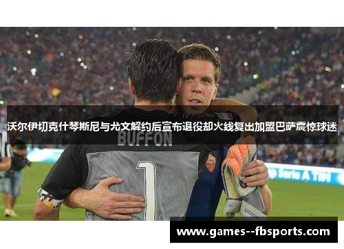 沃尔伊切克什琴斯尼与尤文解约后宣布退役却火线复出加盟巴萨震惊球迷 沃尔伊切克什琴斯尼与尤文解约后宣布退役却火线复出加盟巴萨震惊球迷