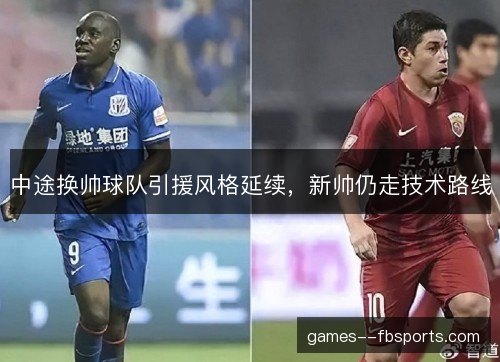 中途换帅球队引援风格延续,新帅仍走技术路线 中途换帅球队引援风格延续,新帅仍走技术路线
