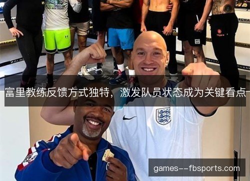 富里教练反馈方式独特,激发队员状态成为关键看点 富里教练反馈方式独特,激发队员状态成为关键看点