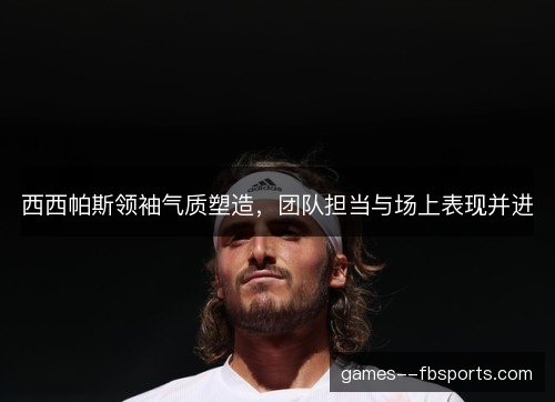 西西帕斯领袖气质塑造，团队担当与场上表现并进