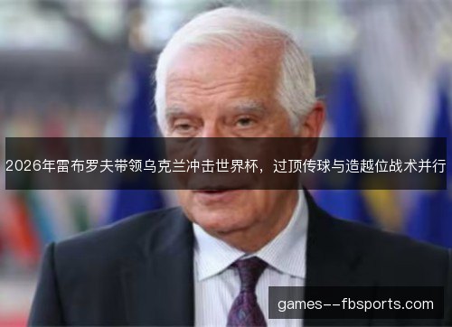 2026年雷布罗夫带领乌克兰冲击世界杯，过顶传球与造越位战术并行